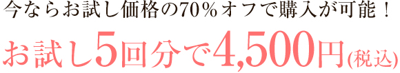今ならお試し価格の70％オフで購入が可能！お試し5回分で4,500円(税込)
