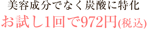 美容成分でなく炭酸に特化お試し1回で972円(税込)